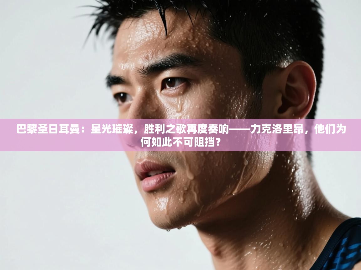 巴黎圣日耳曼:星光璀璨,胜利之歌再度奏响——力克洛里昂,他们为何如此不可阻挡? 第2张